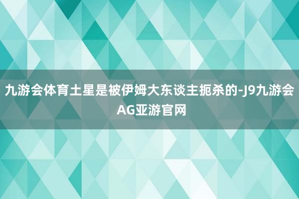 九游会体育土星是被伊姆大东谈主扼杀的-J9九游会 AG亚游官网