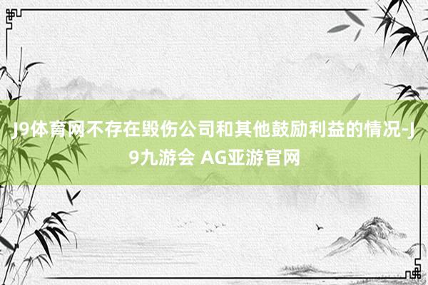 J9体育网不存在毁伤公司和其他鼓励利益的情况-J9九游会 AG亚游官网