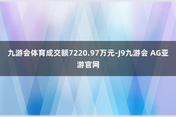 九游会体育成交额7220.97万元-J9九游会 AG亚游官网