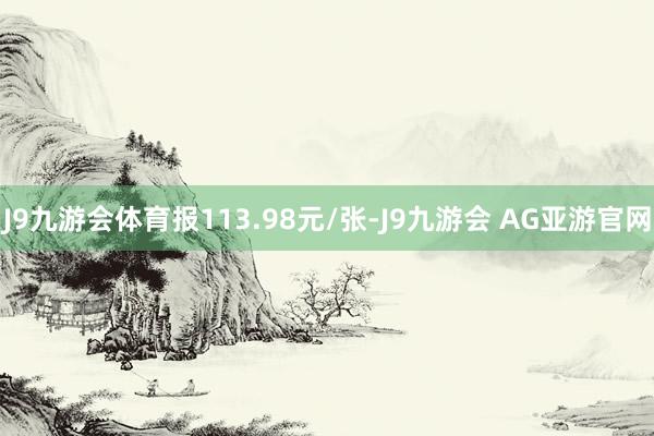 J9九游会体育报113.98元/张-J9九游会 AG亚游官网