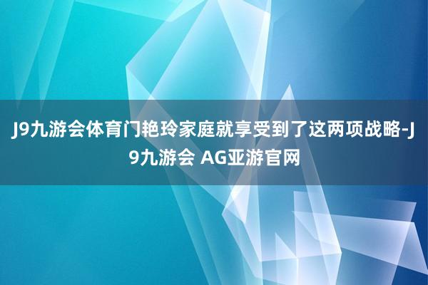 J9九游会体育门艳玲家庭就享受到了这两项战略-J9九游会 AG亚游官网