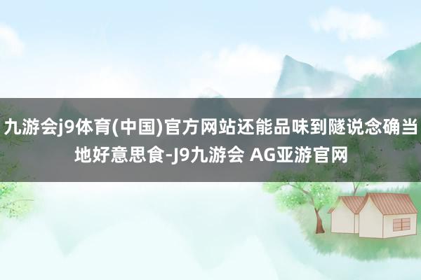 九游会j9体育(中国)官方网站还能品味到隧说念确当地好意思食-J9九游会 AG亚游官网