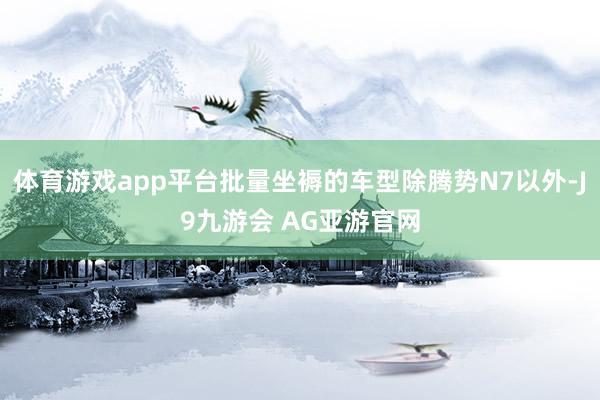 体育游戏app平台批量坐褥的车型除腾势N7以外-J9九游会 AG亚游官网