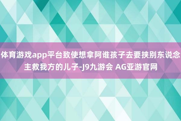 体育游戏app平台致使想拿阿谁孩子去要挟别东说念主救我方的儿子-J9九游会 AG亚游官网