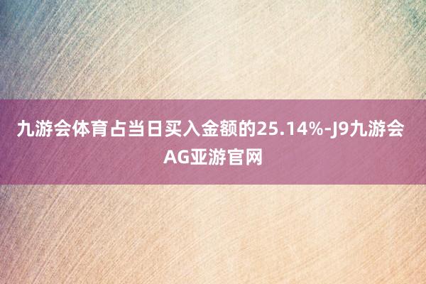 九游会体育占当日买入金额的25.14%-J9九游会 AG亚游官网