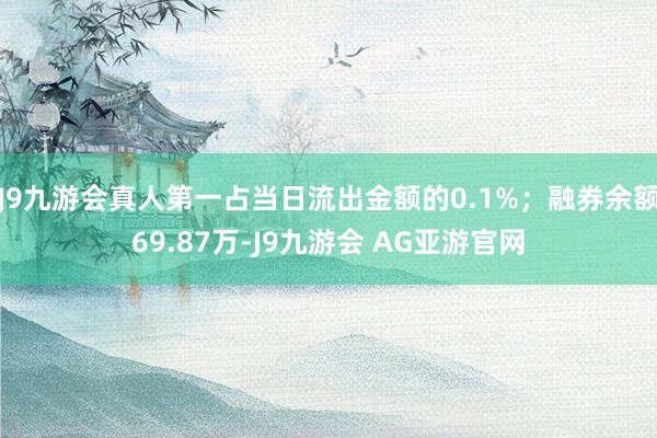 J9九游会真人第一占当日流出金额的0.1%；融券余额69.87万-J9九游会 AG亚游官网