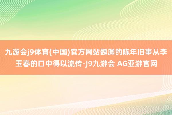 九游会j9体育(中国)官方网站魏渊的陈年旧事从李玉春的口中得以流传-J9九游会 AG亚游官网