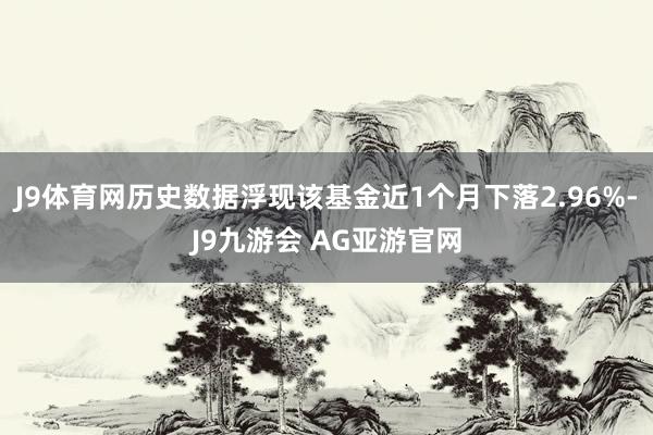 J9体育网历史数据浮现该基金近1个月下落2.96%-J9九游会 AG亚游官网