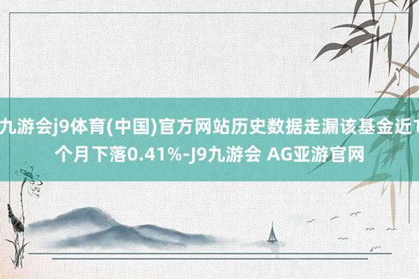 九游会j9体育(中国)官方网站历史数据走漏该基金近1个月下落0.41%-J9九游会 AG亚游官网