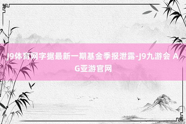 J9体育网字据最新一期基金季报泄露-J9九游会 AG亚游官网