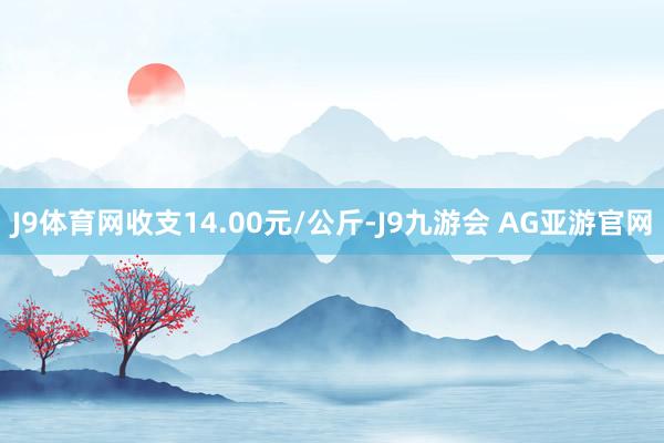 J9体育网收支14.00元/公斤-J9九游会 AG亚游官网