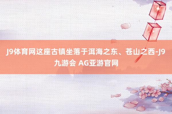 J9体育网这座古镇坐落于洱海之东、苍山之西-J9九游会 AG亚游官网