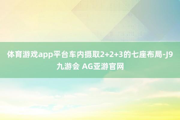 体育游戏app平台车内摄取2+2+3的七座布局-J9九游会 AG亚游官网