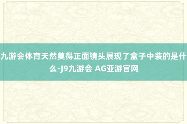 九游会体育天然莫得正面镜头展现了盒子中装的是什么-J9九游会 AG亚游官网