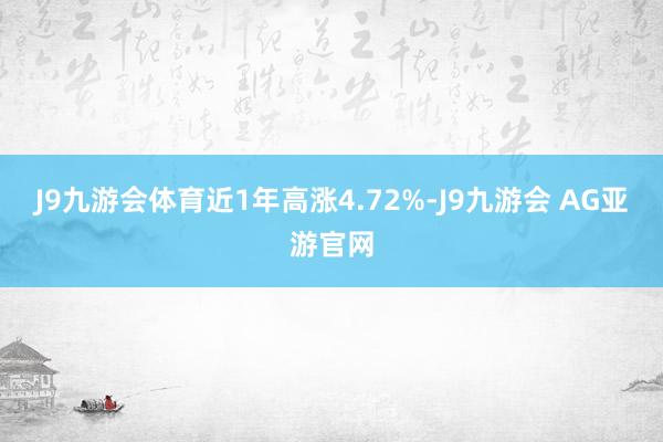 J9九游会体育近1年高涨4.72%-J9九游会 AG亚游官网