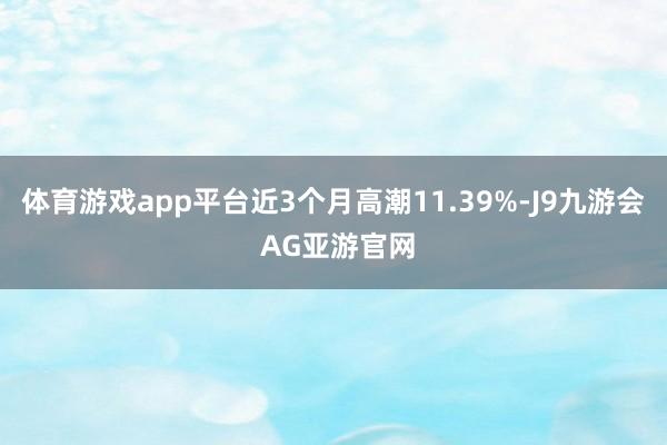 体育游戏app平台近3个月高潮11.39%-J9九游会 AG亚游官网