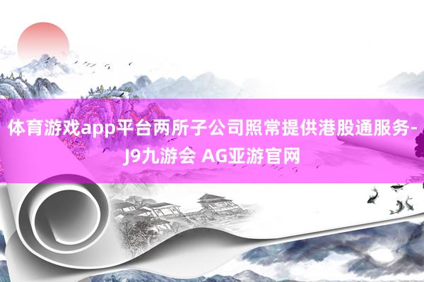 体育游戏app平台两所子公司照常提供港股通服务-J9九游会 AG亚游官网