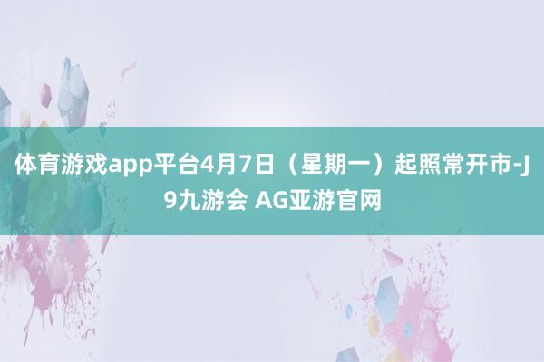 体育游戏app平台4月7日（星期一）起照常开市-J9九游会 AG亚游官网