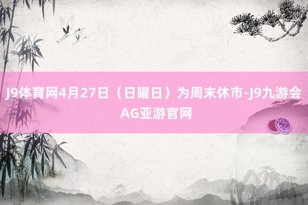 J9体育网4月27日（日曜日）为周末休市-J9九游会 AG亚游官网