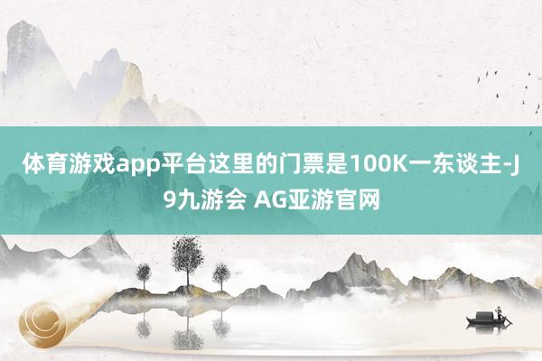 体育游戏app平台这里的门票是100K一东谈主-J9九游会 AG亚游官网