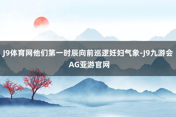 J9体育网他们第一时辰向前巡逻妊妇气象-J9九游会 AG亚游官网