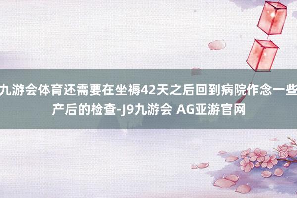 九游会体育还需要在坐褥42天之后回到病院作念一些产后的检查-J9九游会 AG亚游官网