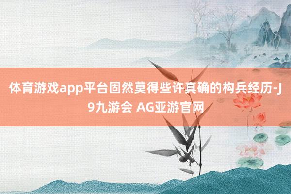 体育游戏app平台固然莫得些许真确的构兵经历-J9九游会 AG亚游官网