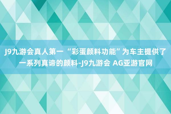 J9九游会真人第一 “彩蛋颜料功能”为车主提供了一系列真谛的颜料-J9九游会 AG亚游官网