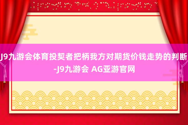 J9九游会体育投契者把柄我方对期货价钱走势的判断-J9九游会 AG亚游官网