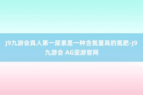 J9九游会真人第一尿素是一种含氮量高的氮肥-J9九游会 AG亚游官网