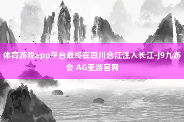 体育游戏app平台最终在四川合江注入长江-J9九游会 AG亚游官网