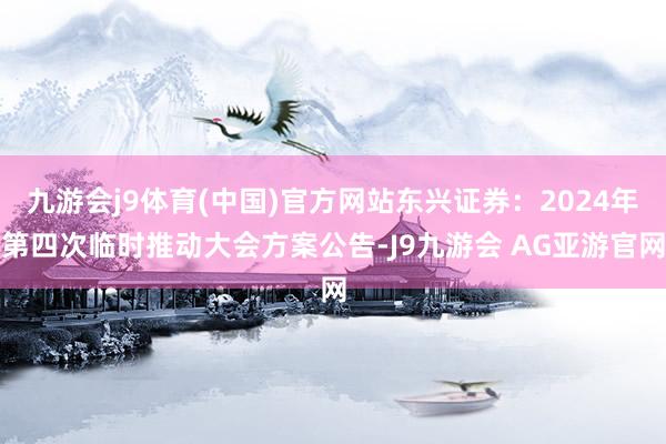 九游会j9体育(中国)官方网站东兴证券：2024年第四次临时推动大会方案公告-J9九游会 AG亚游官网