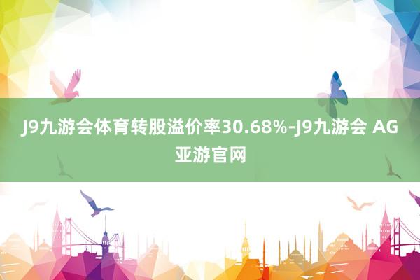 J9九游会体育转股溢价率30.68%-J9九游会 AG亚游官网