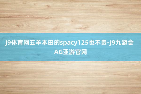 J9体育网五羊本田的spacy125也不贵-J9九游会 AG亚游官网