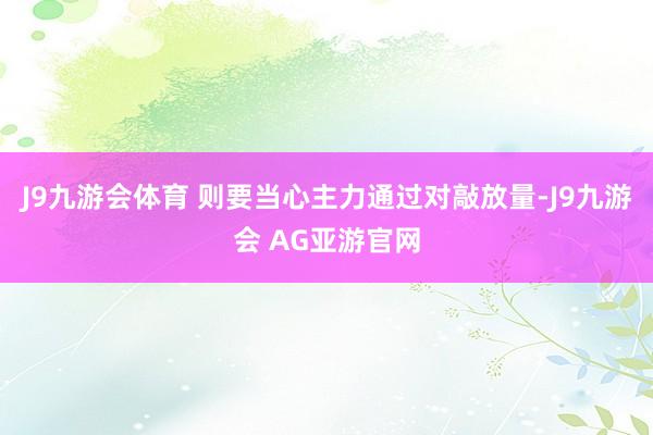 J9九游会体育 则要当心主力通过对敲放量-J9九游会 AG亚游官网