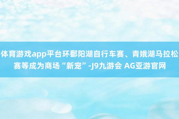 体育游戏app平台环鄱阳湖自行车赛、青娥湖马拉松赛等成为商场“新宠”-J9九游会 AG亚游官网