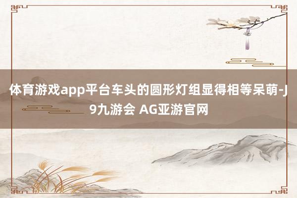 体育游戏app平台车头的圆形灯组显得相等呆萌-J9九游会 AG亚游官网