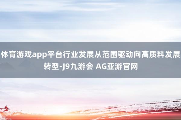 体育游戏app平台行业发展从范围驱动向高质料发展转型-J9九游会 AG亚游官网