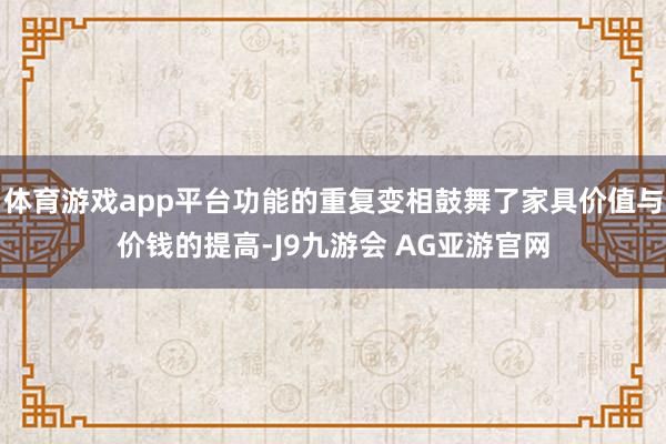 体育游戏app平台功能的重复变相鼓舞了家具价值与价钱的提高-J9九游会 AG亚游官网