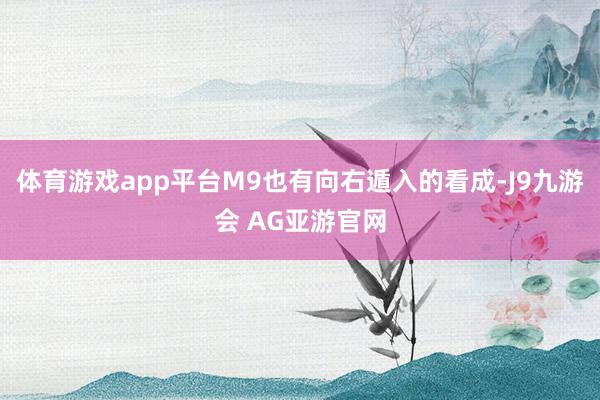 体育游戏app平台M9也有向右遁入的看成-J9九游会 AG亚游官网