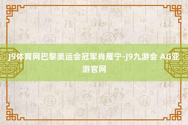 J9体育网巴黎奥运会冠军肖雁宁-J9九游会 AG亚游官网