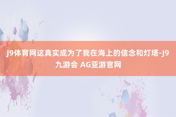 J9体育网这真实成为了我在海上的信念和灯塔-J9九游会 AG亚游官网