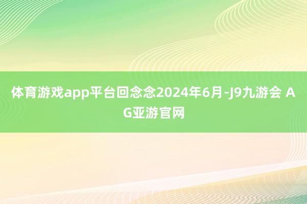 体育游戏app平台回念念2024年6月-J9九游会 AG亚游官网