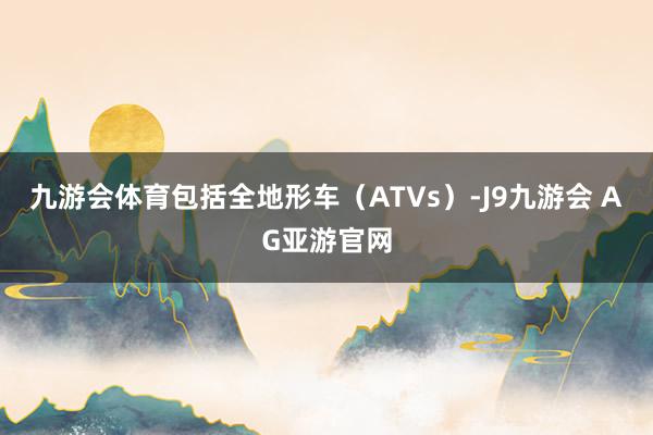 九游会体育包括全地形车（ATVs）-J9九游会 AG亚游官网