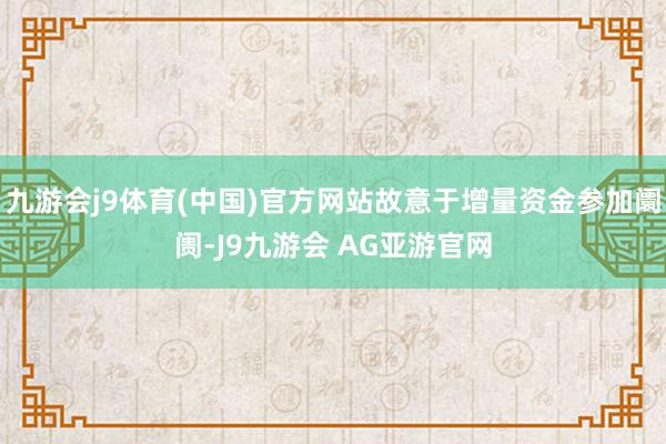 九游会j9体育(中国)官方网站故意于增量资金参加阛阓-J9九游会 AG亚游官网