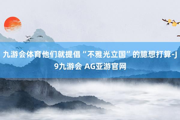 九游会体育他们就提倡“不雅光立国”的臆想打算-J9九游会 AG亚游官网