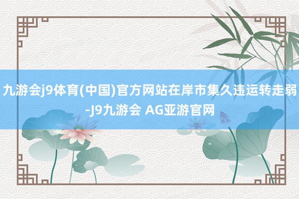 九游会j9体育(中国)官方网站在岸市集久违运转走弱-J9九游会 AG亚游官网