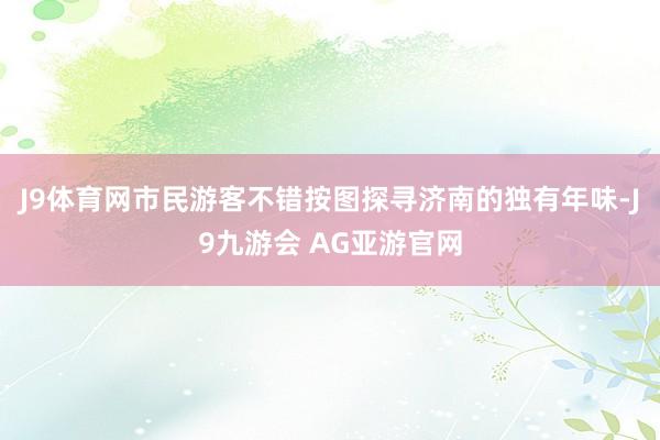 J9体育网市民游客不错按图探寻济南的独有年味-J9九游会 AG亚游官网