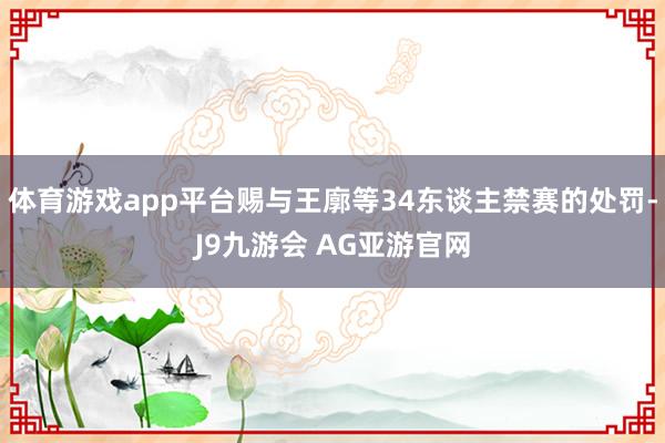 体育游戏app平台赐与王廓等34东谈主禁赛的处罚-J9九游会 AG亚游官网