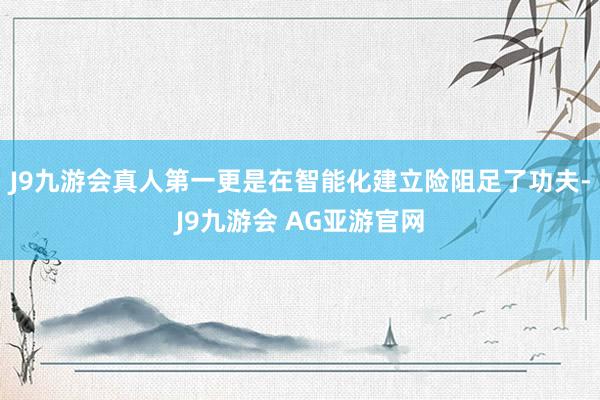 J9九游会真人第一更是在智能化建立险阻足了功夫-J9九游会 AG亚游官网